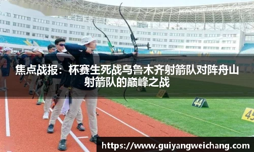 焦点战报：杯赛生死战乌鲁木齐射箭队对阵舟山射箭队的巅峰之战