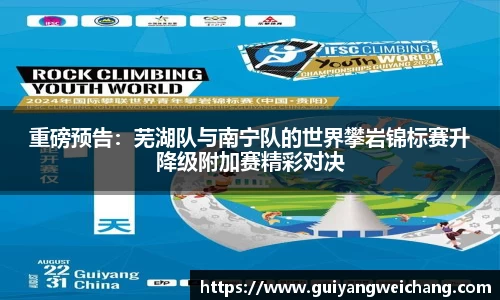 重磅预告：芜湖队与南宁队的世界攀岩锦标赛升降级附加赛精彩对决