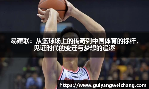 易建联：从篮球场上的传奇到中国体育的标杆，见证时代的变迁与梦想的追逐