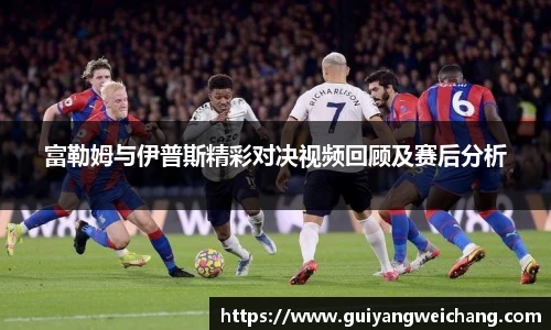 富勒姆与伊普斯精彩对决视频回顾及赛后分析