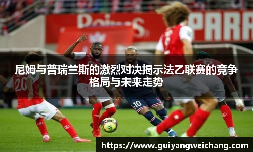 尼姆与普瑞兰斯的激烈对决揭示法乙联赛的竞争格局与未来走势